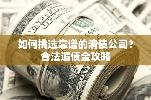 北京如何挑选靠谱的清债公司?合法追债全攻略 北京如何挑选靠谱的清债公司?合法追债全攻略
