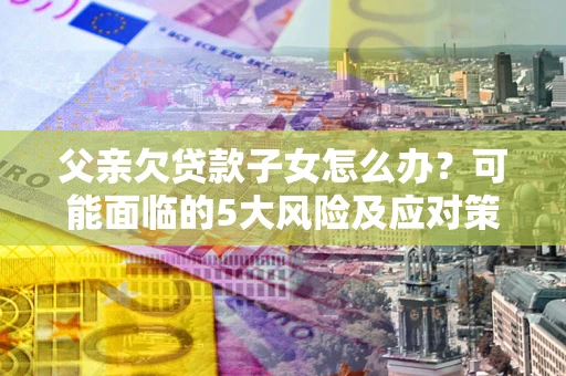 北京父亲欠贷款子女怎么办？可能面临的5大风险及应对策略