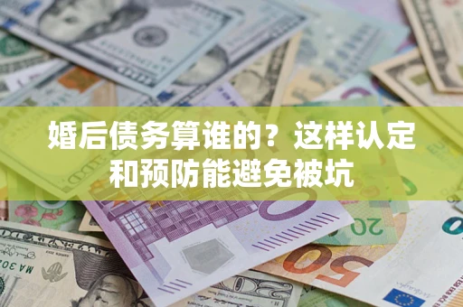 北京婚后债务算谁的？这样认定和预防能避免被坑