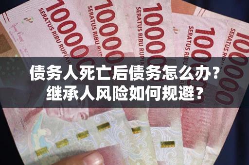 北京债务人死亡后债务怎么办？继承人风险如何规避？
