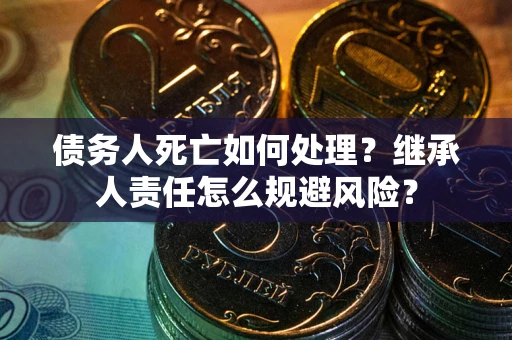 北京债务人死亡如何处理？继承人责任怎么规避风险？