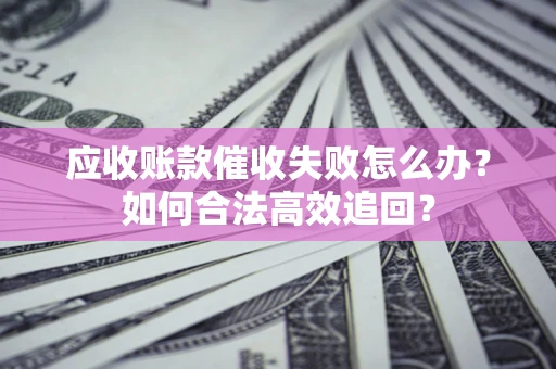 北京应收账款催收失败怎么办？如何合法高效追回？