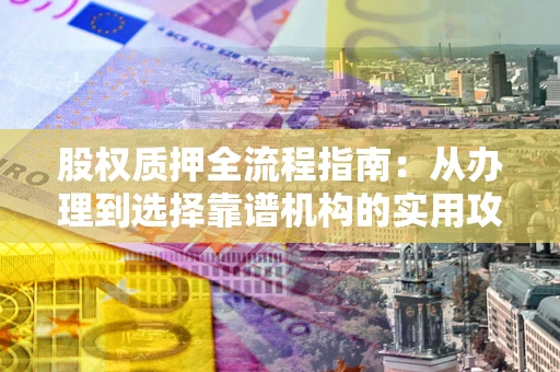 北京股权质押全流程指南：从办理到选择靠谱机构的实用攻略