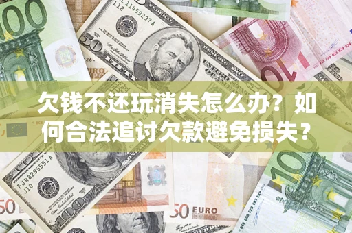 北京欠钱不还玩消失怎么办?如何合法追讨欠款避免损失? 北京欠钱不还玩消失怎么办?如何合法追讨欠款避免损失?