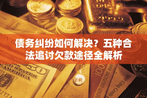 北京债务纠纷如何解决？五种合法追讨欠款途径全解析