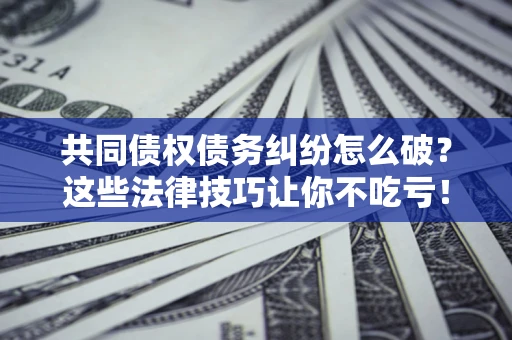 北京共同债权债务纠纷怎么破？这些法律技巧让你不吃亏！