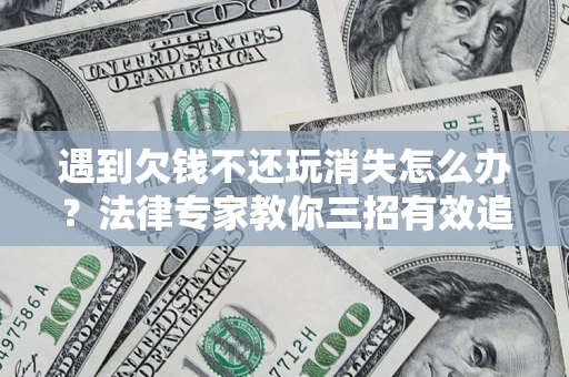 北京遇到欠钱不还玩消失怎么办？法律专家教你三招有效追债！