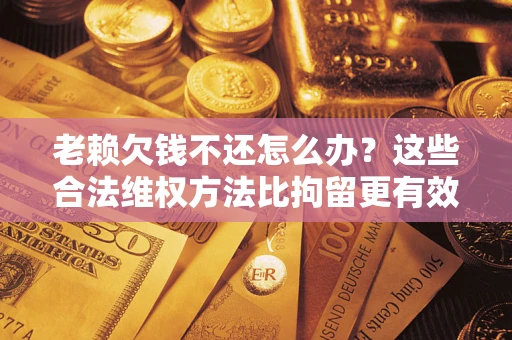 北京老赖欠钱不还怎么办？这些合法维权方法比拘留更有效
