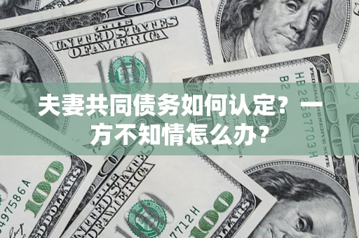 北京夫妻共同债务如何认定？一方不知情怎么办？