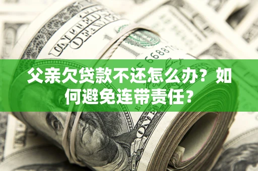 北京父亲欠贷款不还怎么办？如何避免连带责任？