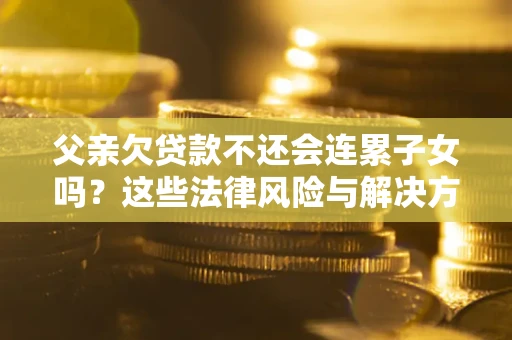 北京父亲欠贷款不还会连累子女吗？这些法律风险与解决方法要早知道！