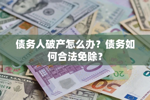 北京债务人破产怎么办？债务如何合法免除？