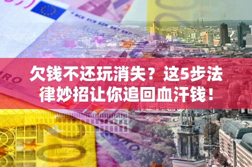 北京欠钱不还玩消失？这5步法律妙招让你追回血汗钱！