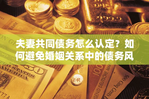北京夫妻共同债务怎么认定？如何避免婚姻关系中的债务风险？