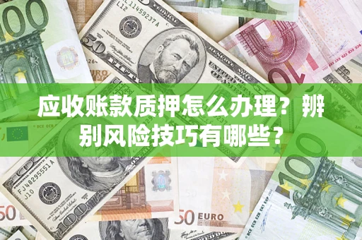 北京应收账款质押怎么办理？辨别风险技巧有哪些？