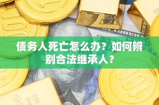 北京债务人死亡怎么办？如何辨别合法继承人？