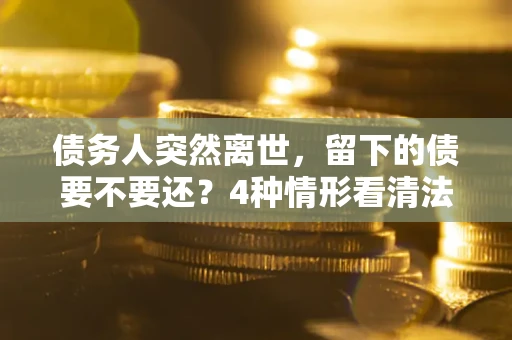 北京债务人突然离世，留下的债要不要还？4种情形看清法律判决