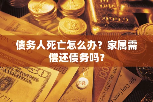 北京债务人死亡怎么办？家属需偿还债务吗？