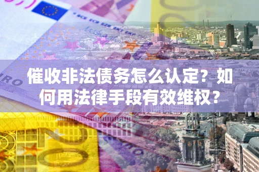 北京催收非法债务怎么认定？如何用法律手段有效维权？