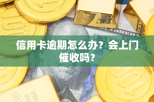 北京信用卡逾期怎么办？会上门催收吗？