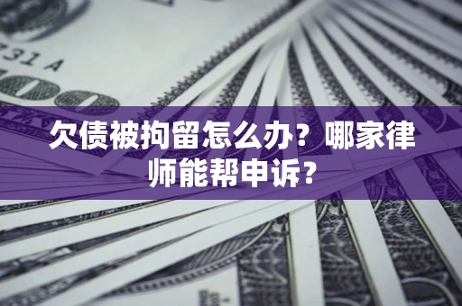 北京欠债被拘留怎么办？哪家律师能帮申诉？