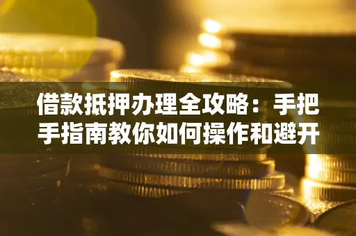 北京借款抵押办理全攻略：手把手指南教你如何操作和避开雷区