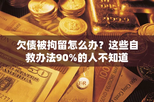北京欠债被拘留怎么办？这些自救办法90%的人不知道