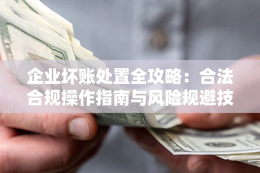 北京企业坏账处置全攻略：合法合规操作指南与风险规避技巧解析