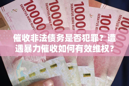 北京催收非法债务是否犯罪？遭遇暴力催收如何有效维权？