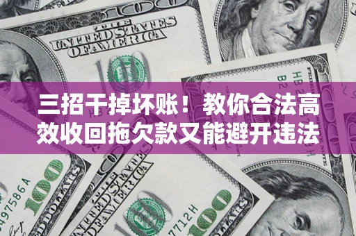 北京三招干掉坏账！教你合法高效收回拖欠款又能避开违法雷区