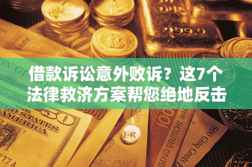 北京借款诉讼意外败诉？这7个法律救济方案帮您绝地反击！