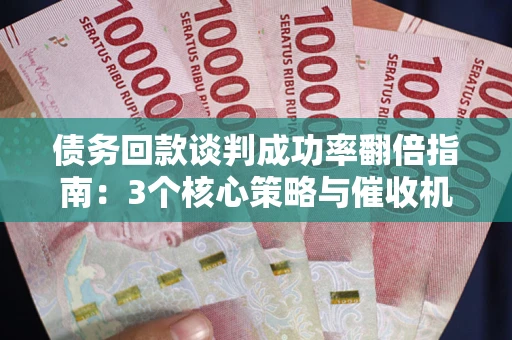 北京债务回款谈判成功率翻倍指南：3个核心策略与催收机构避坑法则