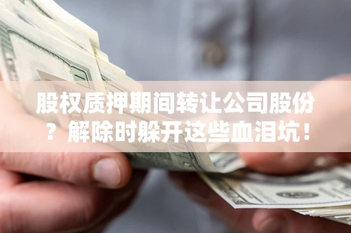 北京股权质押期间转让公司股份？解除时躲开这些血泪坑！