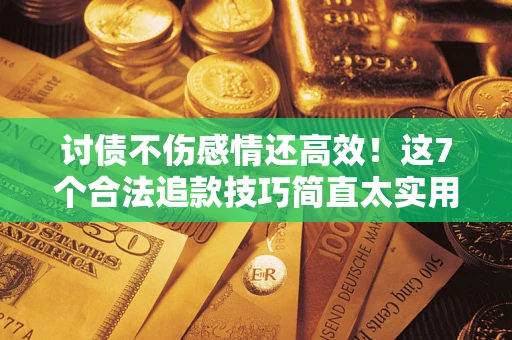 北京讨债不伤感情还高效！这7个合法追款技巧简直太实用