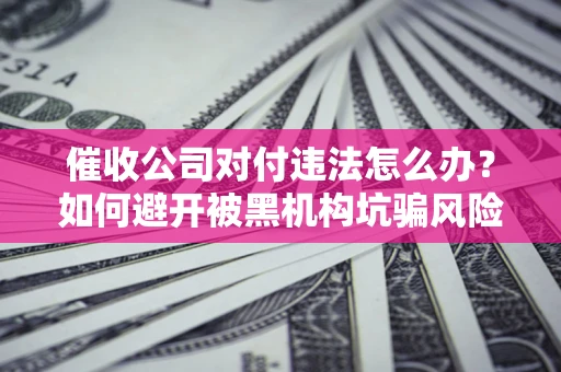 北京催收公司对付违法怎么办？如何避开被黑机构坑骗风险