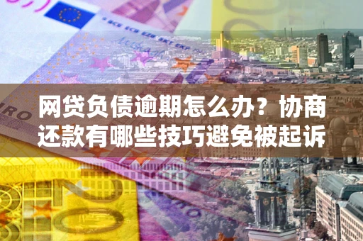 北京网贷负债逾期怎么办？协商还款有哪些技巧避免被起诉？