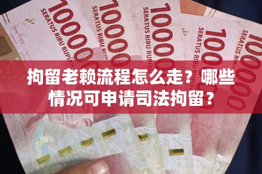 北京拘留老赖流程怎么走？哪些情况可申请司法拘留？
