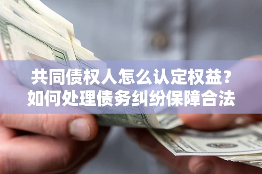 北京共同债权人怎么认定权益？如何处理债务纠纷保障合法权益？
