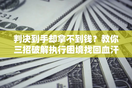 北京判决到手却拿不到钱？教你三招破解执行困境找回血汗钱