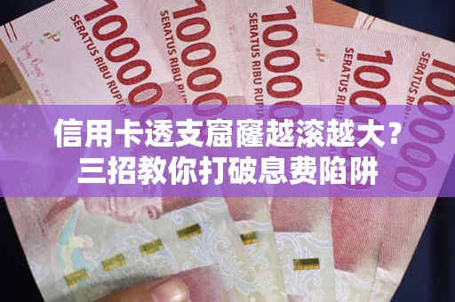 北京信用卡透支窟窿越滚越大？三招教你打破息费陷阱