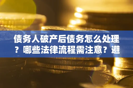 北京债务人破产后债务怎么处理？哪些法律流程需注意？避免踩坑指南