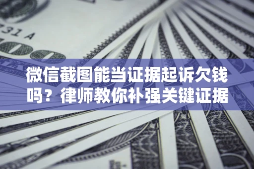 北京微信截图能当证据起诉欠钱吗？律师教你补强关键证据