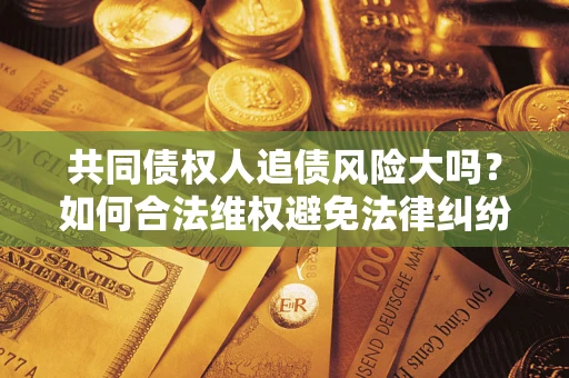北京共同债权人追债风险大吗?如何合法维权避免法律纠纷? 北京共同债权人追债风险大吗?如何合法维权避免法律纠纷?