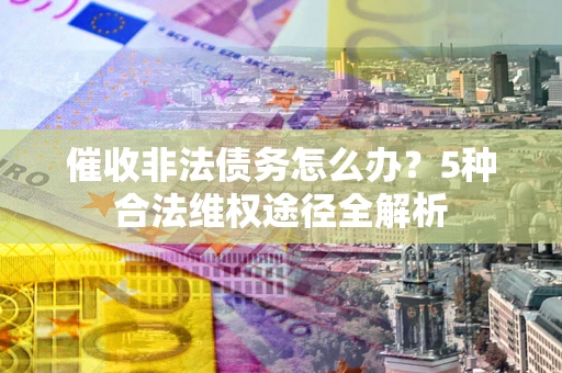 北京催收非法债务怎么办？5种合法维权途径全解析