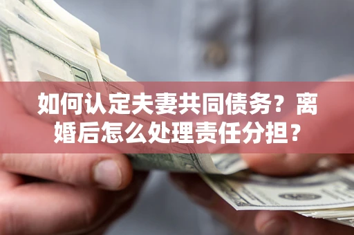 北京如何认定夫妻共同债务？离婚后怎么处理责任分担？