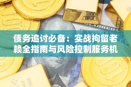 北京债务追讨必备：实战拘留老赖全指南与风险控制服务机构推荐