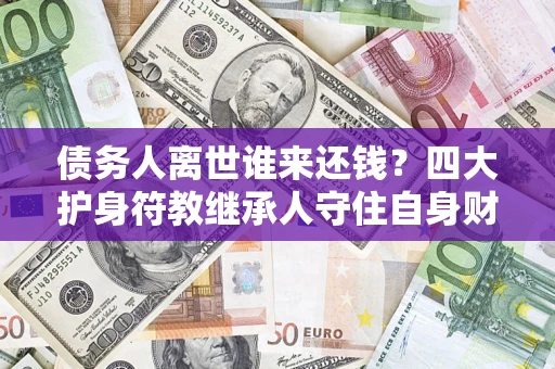 北京债务人离世谁来还钱？四大护身符教继承人守住自身财产