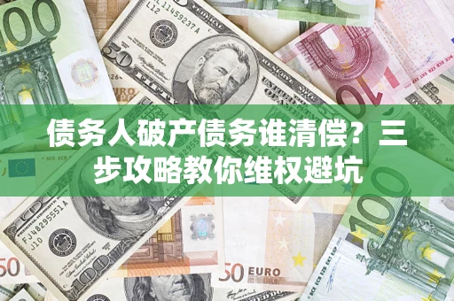 北京债务人破产债务谁清偿?三步攻略教你维权避坑 北京债务人破产债务谁清偿?三步攻略教你维权避坑