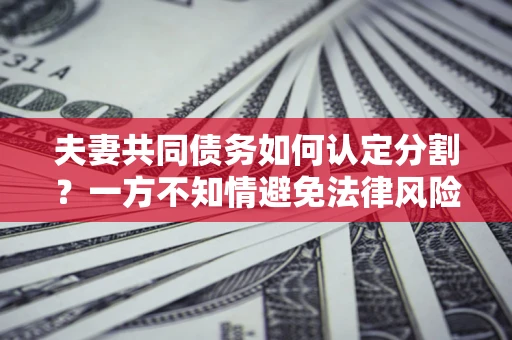 北京夫妻共同债务如何认定分割？一方不知情避免法律风险必看！