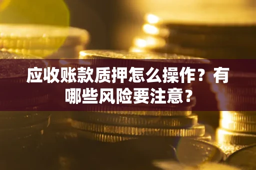 北京应收账款质押怎么操作？有哪些风险要注意？